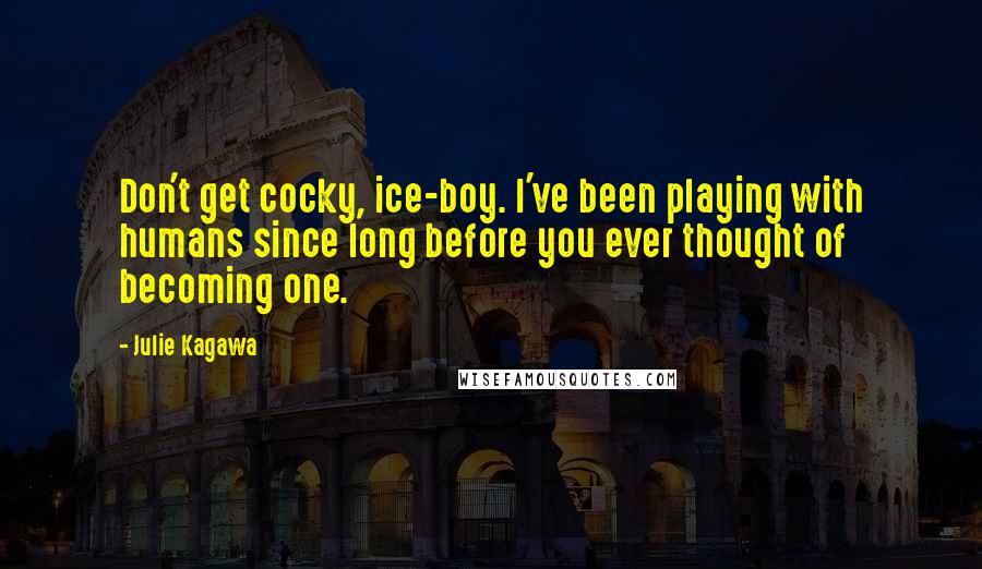Julie Kagawa Quotes: Don't get cocky, ice-boy. I've been playing with humans since long before you ever thought of becoming one.