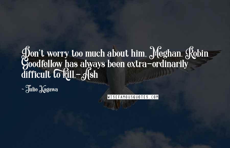 Julie Kagawa Quotes: Don't worry too much about him, Meghan. Robin Goodfellow has always been extra-ordinarily difficult to kill.-Ash