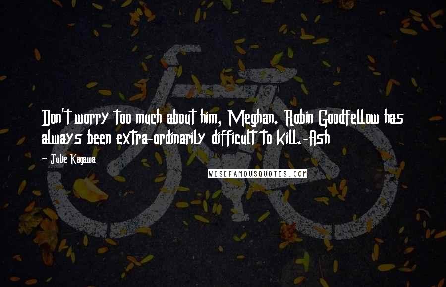 Julie Kagawa Quotes: Don't worry too much about him, Meghan. Robin Goodfellow has always been extra-ordinarily difficult to kill.-Ash