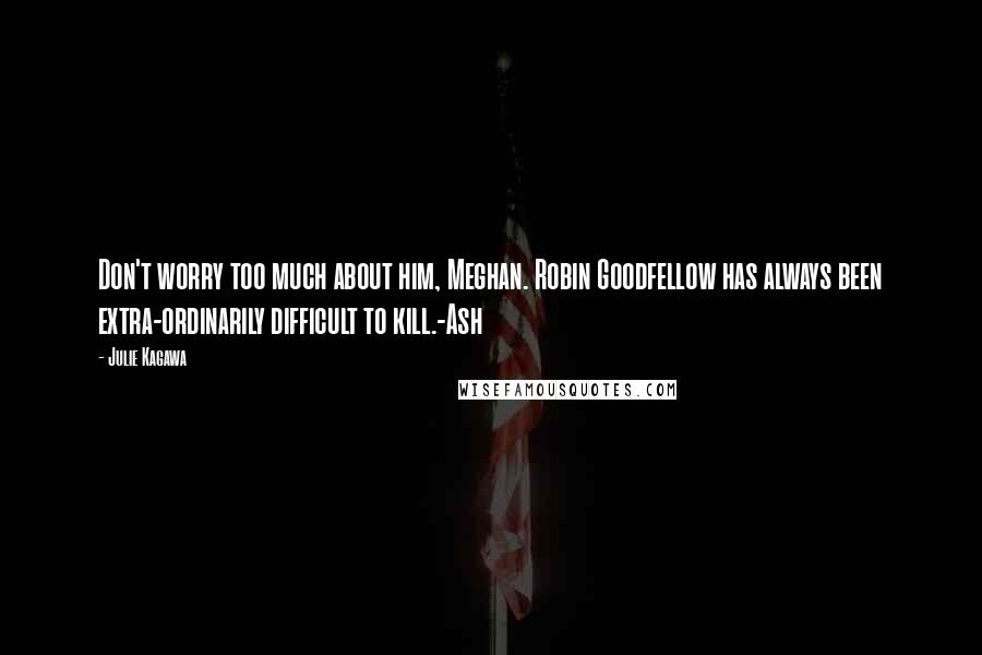 Julie Kagawa Quotes: Don't worry too much about him, Meghan. Robin Goodfellow has always been extra-ordinarily difficult to kill.-Ash