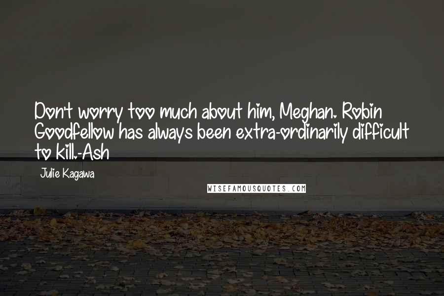 Julie Kagawa Quotes: Don't worry too much about him, Meghan. Robin Goodfellow has always been extra-ordinarily difficult to kill.-Ash