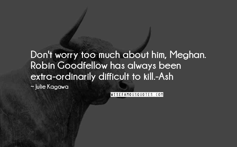 Julie Kagawa Quotes: Don't worry too much about him, Meghan. Robin Goodfellow has always been extra-ordinarily difficult to kill.-Ash