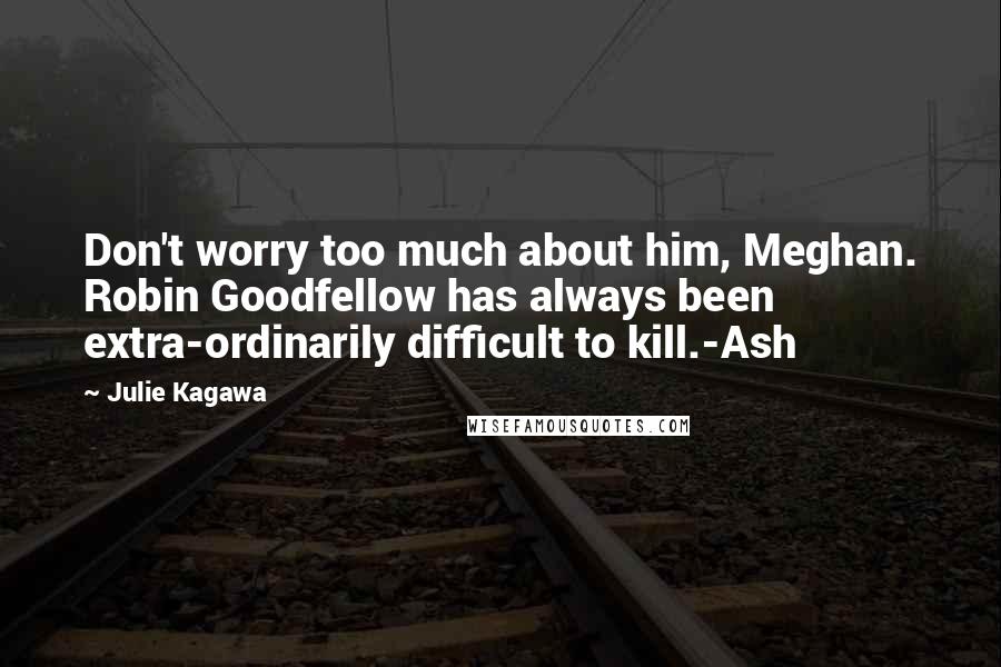 Julie Kagawa Quotes: Don't worry too much about him, Meghan. Robin Goodfellow has always been extra-ordinarily difficult to kill.-Ash