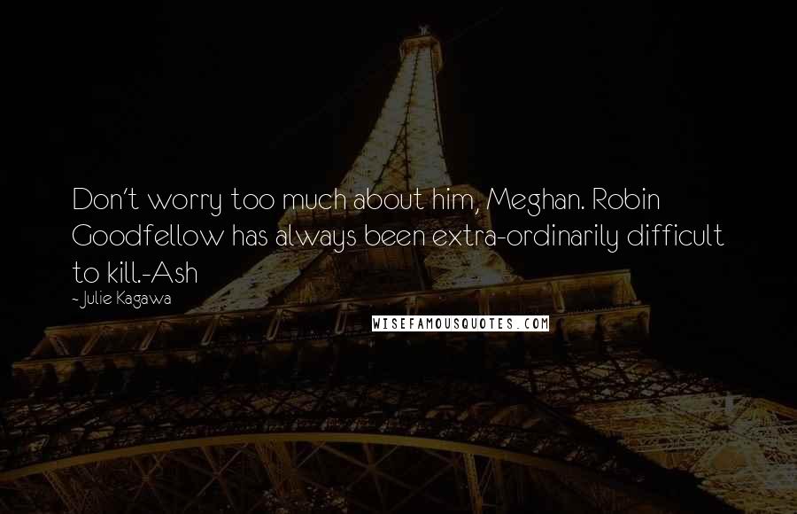 Julie Kagawa Quotes: Don't worry too much about him, Meghan. Robin Goodfellow has always been extra-ordinarily difficult to kill.-Ash