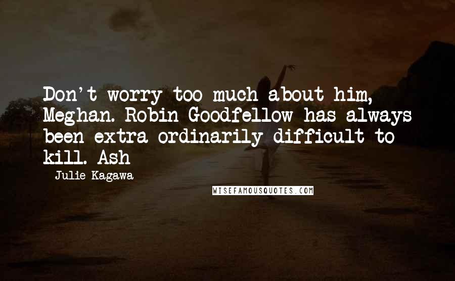 Julie Kagawa Quotes: Don't worry too much about him, Meghan. Robin Goodfellow has always been extra-ordinarily difficult to kill.-Ash