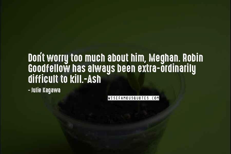 Julie Kagawa Quotes: Don't worry too much about him, Meghan. Robin Goodfellow has always been extra-ordinarily difficult to kill.-Ash