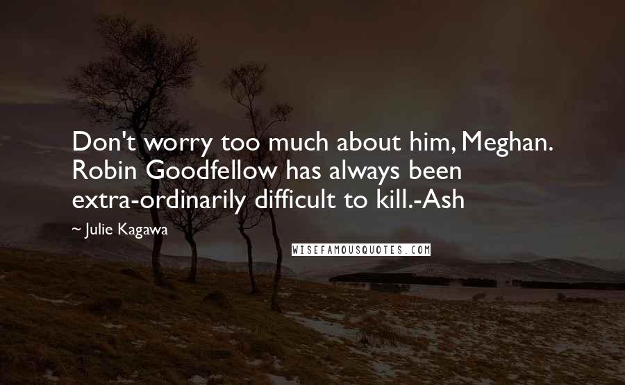 Julie Kagawa Quotes: Don't worry too much about him, Meghan. Robin Goodfellow has always been extra-ordinarily difficult to kill.-Ash