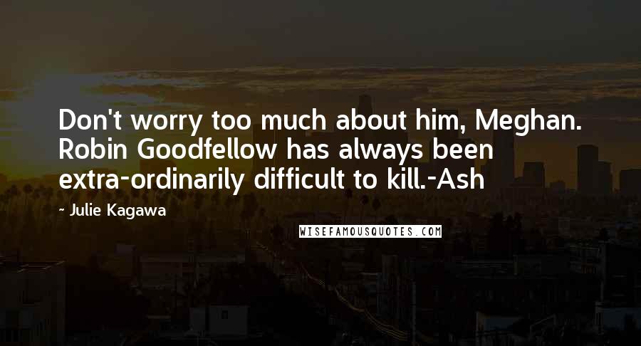 Julie Kagawa Quotes: Don't worry too much about him, Meghan. Robin Goodfellow has always been extra-ordinarily difficult to kill.-Ash