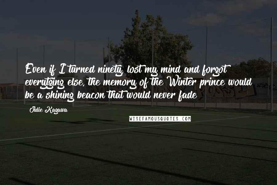 Julie Kagawa Quotes: Even if I turned ninety, lost my mind and forgot everytging else, the memory of the Winter prince would be a shining beacon that would never fade