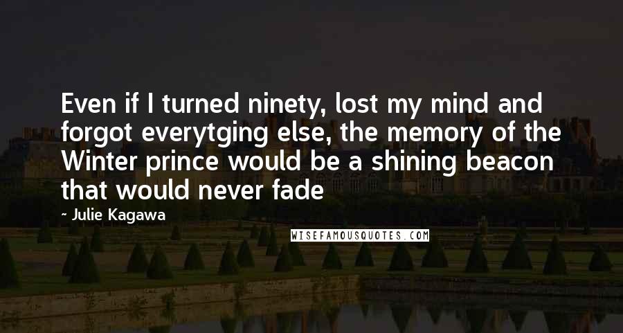 Julie Kagawa Quotes: Even if I turned ninety, lost my mind and forgot everytging else, the memory of the Winter prince would be a shining beacon that would never fade