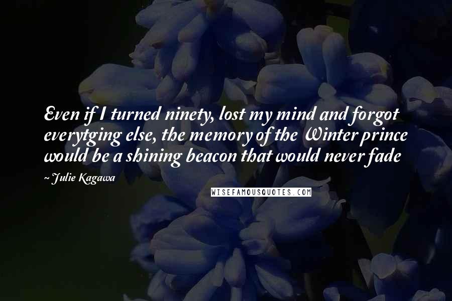 Julie Kagawa Quotes: Even if I turned ninety, lost my mind and forgot everytging else, the memory of the Winter prince would be a shining beacon that would never fade