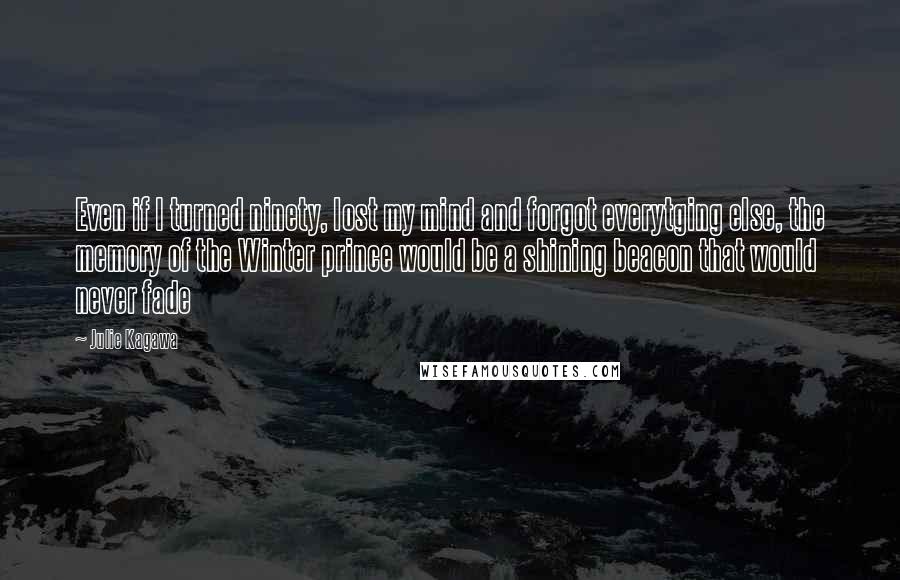 Julie Kagawa Quotes: Even if I turned ninety, lost my mind and forgot everytging else, the memory of the Winter prince would be a shining beacon that would never fade