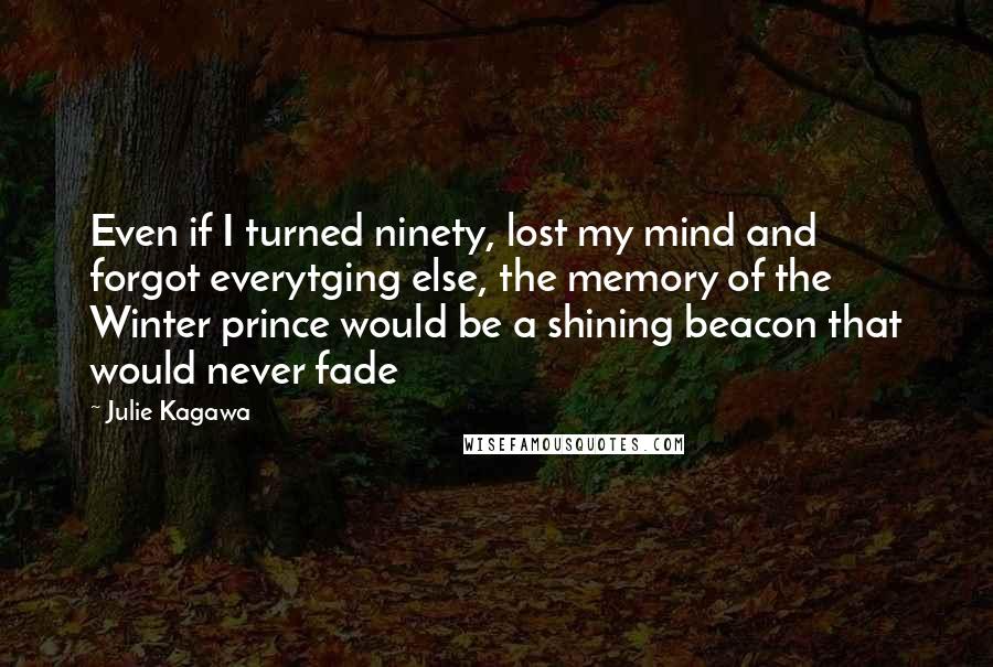 Julie Kagawa Quotes: Even if I turned ninety, lost my mind and forgot everytging else, the memory of the Winter prince would be a shining beacon that would never fade