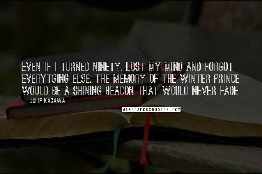 Julie Kagawa Quotes: Even if I turned ninety, lost my mind and forgot everytging else, the memory of the Winter prince would be a shining beacon that would never fade