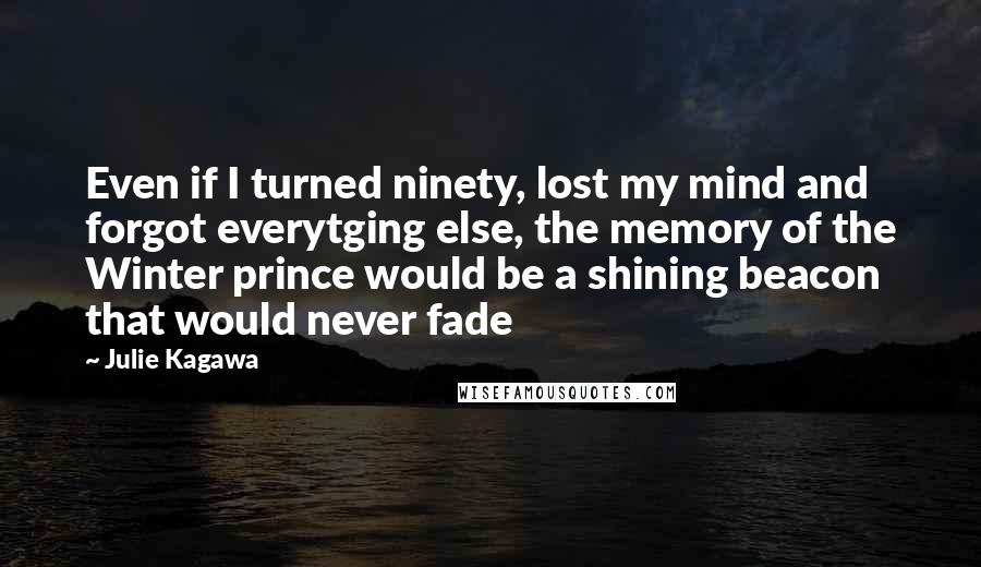 Julie Kagawa Quotes: Even if I turned ninety, lost my mind and forgot everytging else, the memory of the Winter prince would be a shining beacon that would never fade