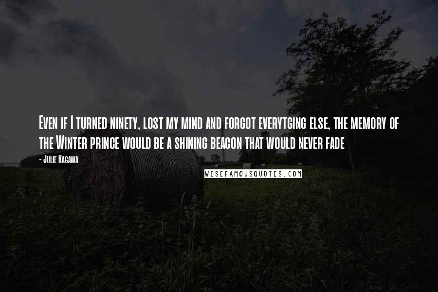 Julie Kagawa Quotes: Even if I turned ninety, lost my mind and forgot everytging else, the memory of the Winter prince would be a shining beacon that would never fade