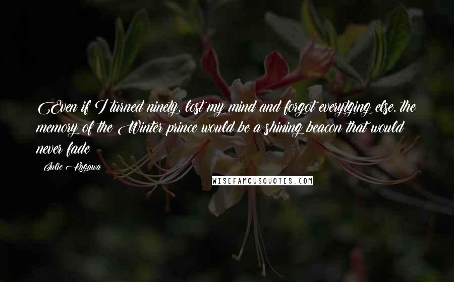 Julie Kagawa Quotes: Even if I turned ninety, lost my mind and forgot everytging else, the memory of the Winter prince would be a shining beacon that would never fade