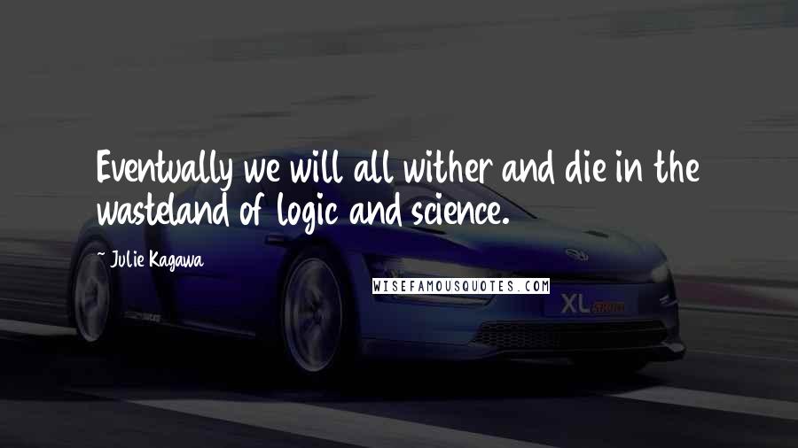 Julie Kagawa Quotes: Eventually we will all wither and die in the wasteland of logic and science.