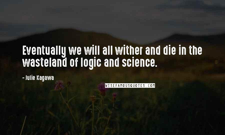 Julie Kagawa Quotes: Eventually we will all wither and die in the wasteland of logic and science.