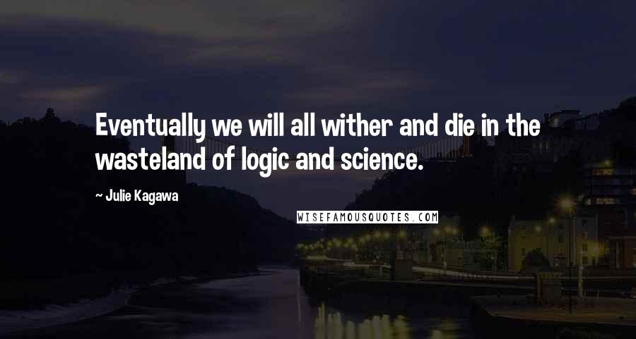 Julie Kagawa Quotes: Eventually we will all wither and die in the wasteland of logic and science.