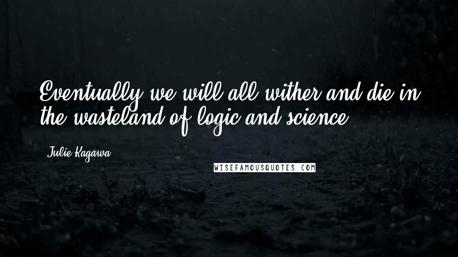 Julie Kagawa Quotes: Eventually we will all wither and die in the wasteland of logic and science.