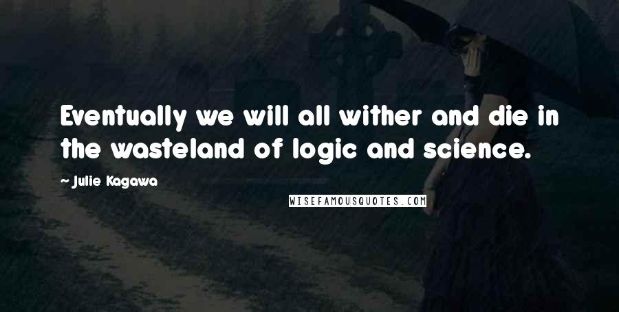 Julie Kagawa Quotes: Eventually we will all wither and die in the wasteland of logic and science.