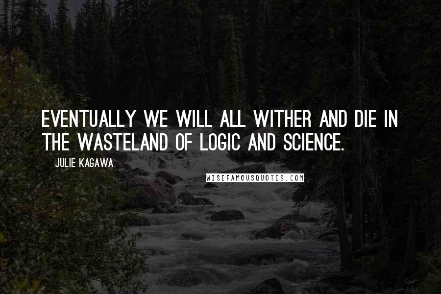 Julie Kagawa Quotes: Eventually we will all wither and die in the wasteland of logic and science.