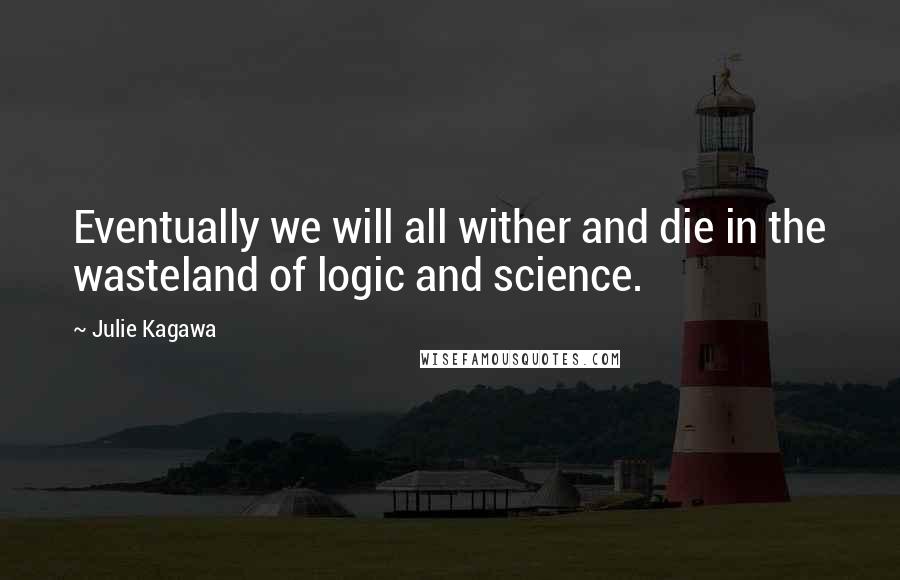 Julie Kagawa Quotes: Eventually we will all wither and die in the wasteland of logic and science.