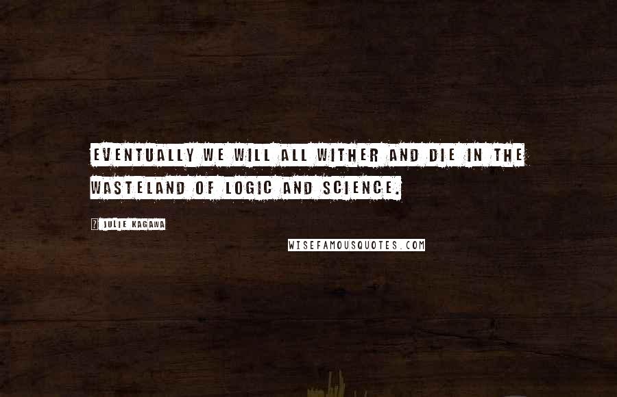 Julie Kagawa Quotes: Eventually we will all wither and die in the wasteland of logic and science.