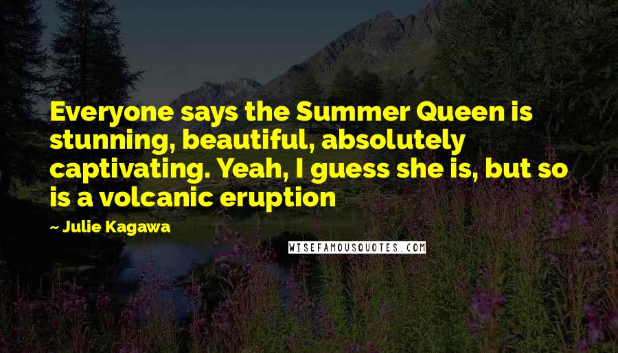 Julie Kagawa Quotes: Everyone says the Summer Queen is stunning, beautiful, absolutely captivating. Yeah, I guess she is, but so is a volcanic eruption