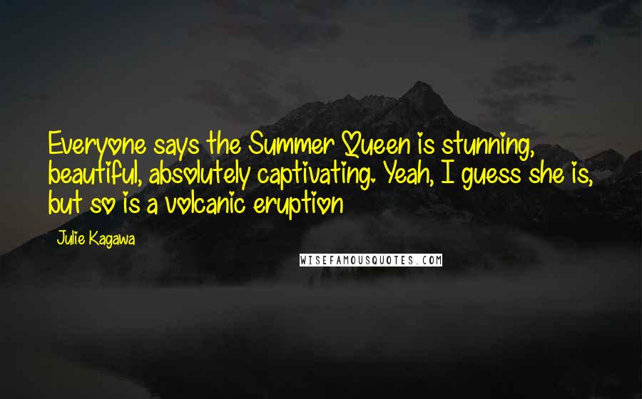 Julie Kagawa Quotes: Everyone says the Summer Queen is stunning, beautiful, absolutely captivating. Yeah, I guess she is, but so is a volcanic eruption