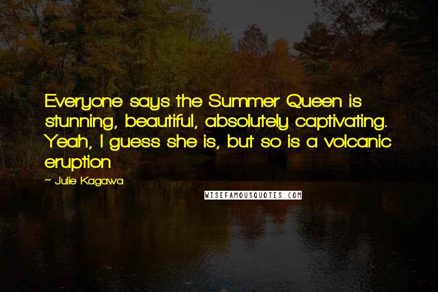Julie Kagawa Quotes: Everyone says the Summer Queen is stunning, beautiful, absolutely captivating. Yeah, I guess she is, but so is a volcanic eruption
