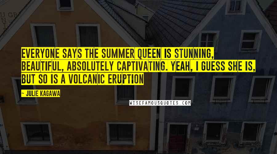 Julie Kagawa Quotes: Everyone says the Summer Queen is stunning, beautiful, absolutely captivating. Yeah, I guess she is, but so is a volcanic eruption