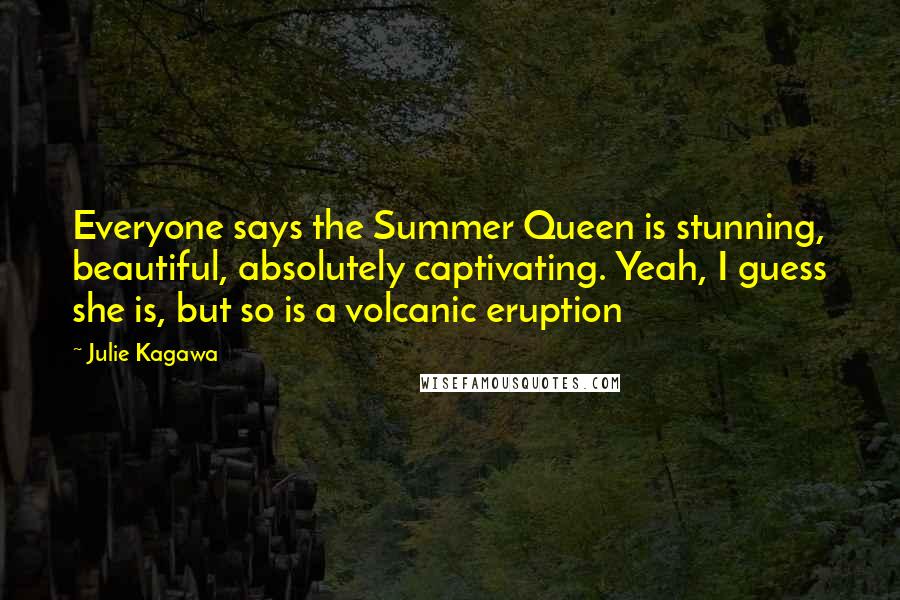 Julie Kagawa Quotes: Everyone says the Summer Queen is stunning, beautiful, absolutely captivating. Yeah, I guess she is, but so is a volcanic eruption