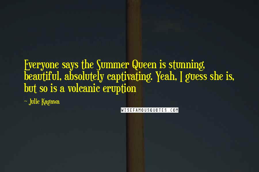 Julie Kagawa Quotes: Everyone says the Summer Queen is stunning, beautiful, absolutely captivating. Yeah, I guess she is, but so is a volcanic eruption