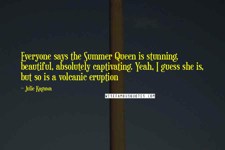 Julie Kagawa Quotes: Everyone says the Summer Queen is stunning, beautiful, absolutely captivating. Yeah, I guess she is, but so is a volcanic eruption