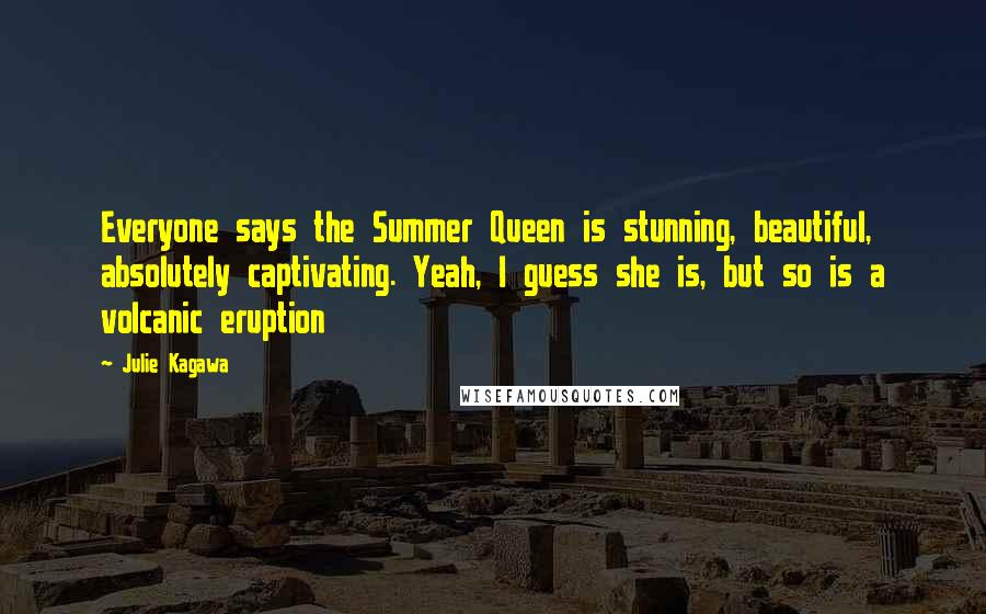 Julie Kagawa Quotes: Everyone says the Summer Queen is stunning, beautiful, absolutely captivating. Yeah, I guess she is, but so is a volcanic eruption