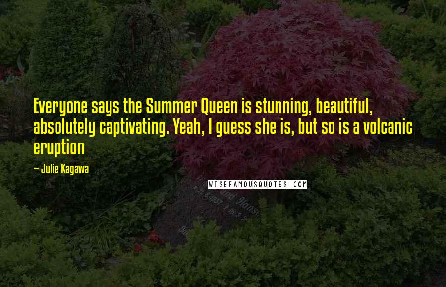 Julie Kagawa Quotes: Everyone says the Summer Queen is stunning, beautiful, absolutely captivating. Yeah, I guess she is, but so is a volcanic eruption