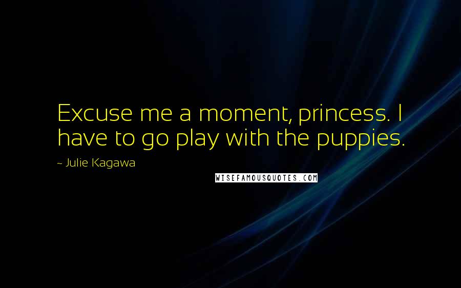 Julie Kagawa Quotes: Excuse me a moment, princess. I have to go play with the puppies.