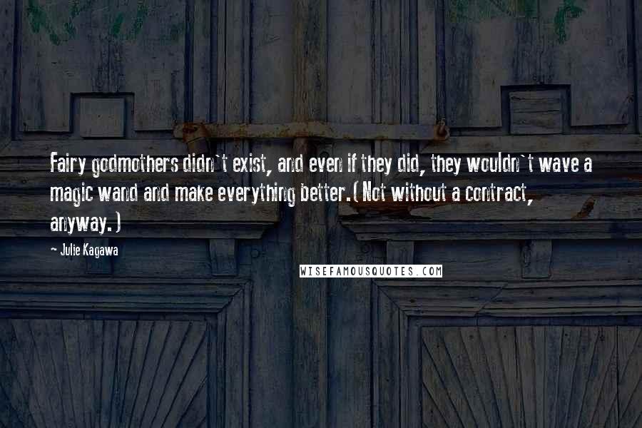 Julie Kagawa Quotes: Fairy godmothers didn't exist, and even if they did, they wouldn't wave a magic wand and make everything better.(Not without a contract, anyway.)