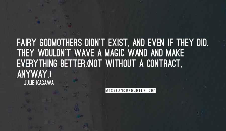 Julie Kagawa Quotes: Fairy godmothers didn't exist, and even if they did, they wouldn't wave a magic wand and make everything better.(Not without a contract, anyway.)