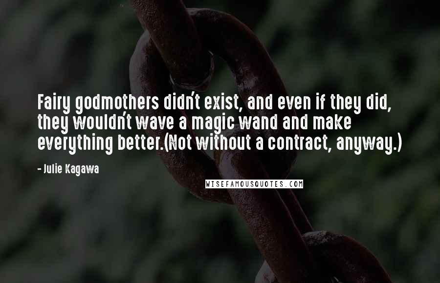 Julie Kagawa Quotes: Fairy godmothers didn't exist, and even if they did, they wouldn't wave a magic wand and make everything better.(Not without a contract, anyway.)