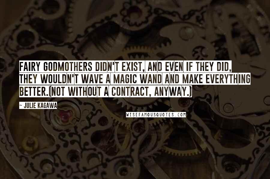 Julie Kagawa Quotes: Fairy godmothers didn't exist, and even if they did, they wouldn't wave a magic wand and make everything better.(Not without a contract, anyway.)