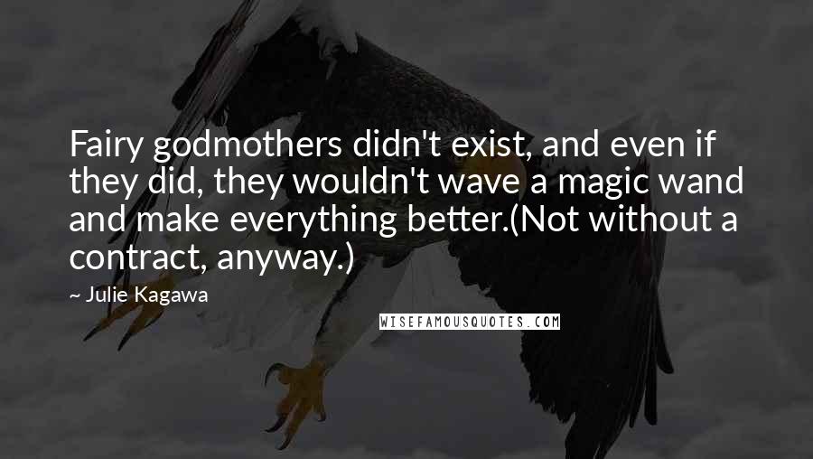 Julie Kagawa Quotes: Fairy godmothers didn't exist, and even if they did, they wouldn't wave a magic wand and make everything better.(Not without a contract, anyway.)