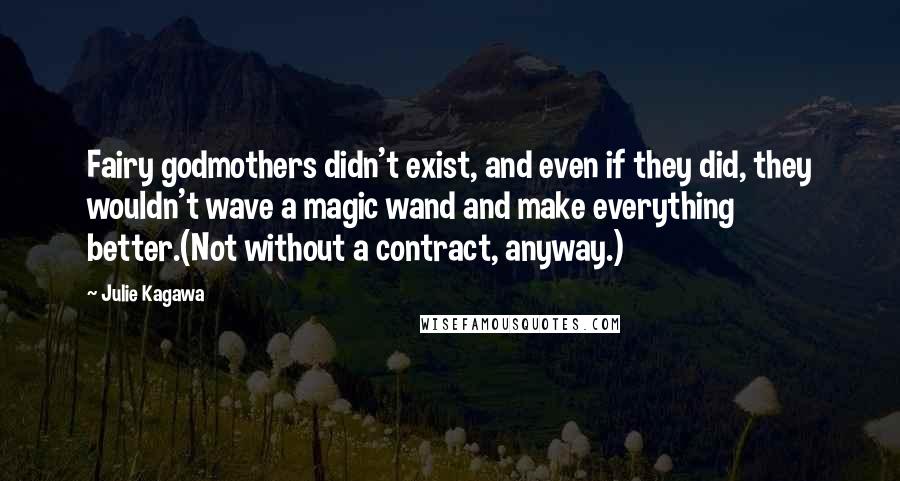 Julie Kagawa Quotes: Fairy godmothers didn't exist, and even if they did, they wouldn't wave a magic wand and make everything better.(Not without a contract, anyway.)