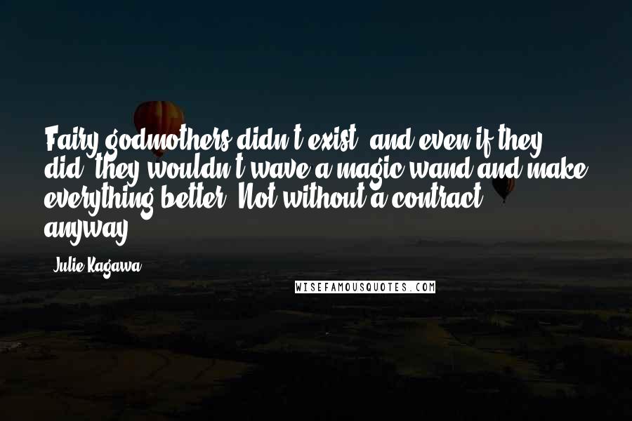 Julie Kagawa Quotes: Fairy godmothers didn't exist, and even if they did, they wouldn't wave a magic wand and make everything better.(Not without a contract, anyway.)