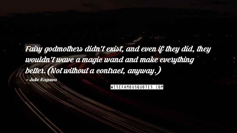 Julie Kagawa Quotes: Fairy godmothers didn't exist, and even if they did, they wouldn't wave a magic wand and make everything better.(Not without a contract, anyway.)