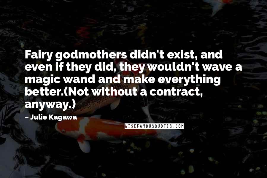 Julie Kagawa Quotes: Fairy godmothers didn't exist, and even if they did, they wouldn't wave a magic wand and make everything better.(Not without a contract, anyway.)