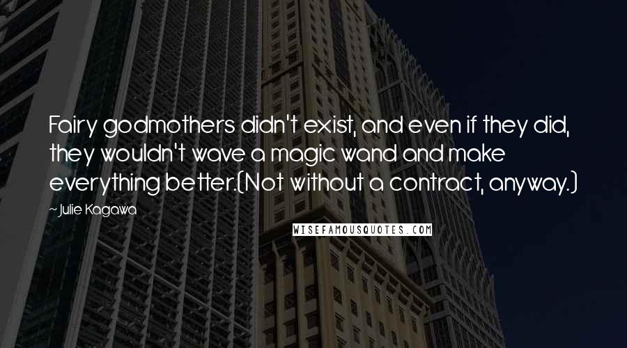 Julie Kagawa Quotes: Fairy godmothers didn't exist, and even if they did, they wouldn't wave a magic wand and make everything better.(Not without a contract, anyway.)