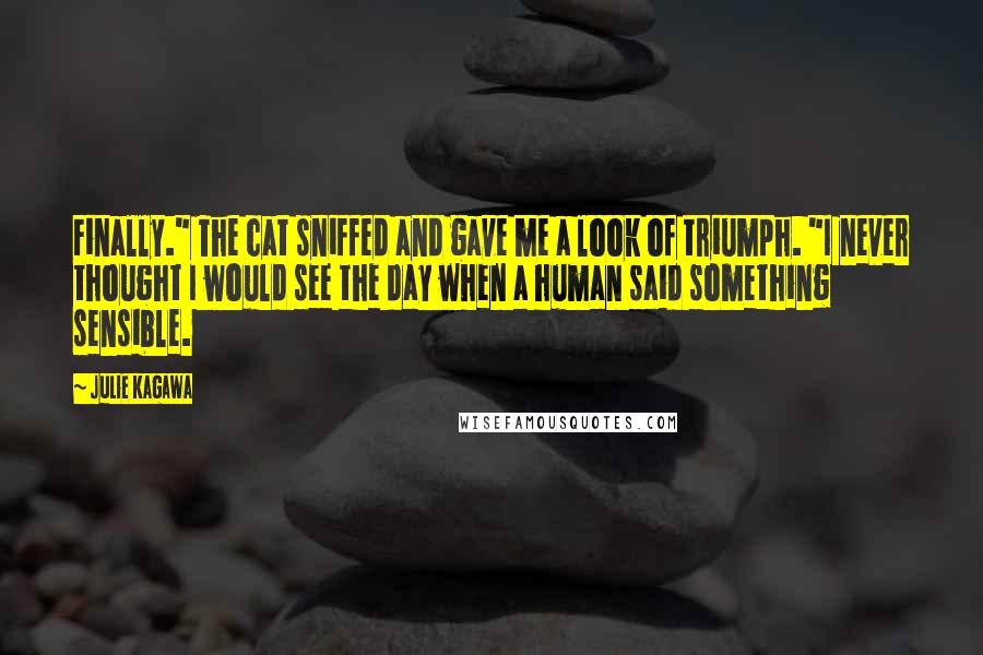 Julie Kagawa Quotes: Finally." The cat sniffed and gave me a look of triumph. "I never thought I would see the day when a human said something sensible.